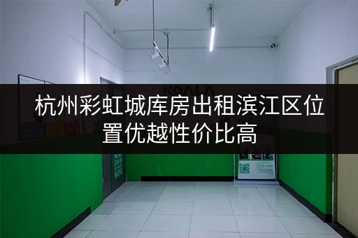 杭州彩虹城库房出租滨江区位置优越性价比高