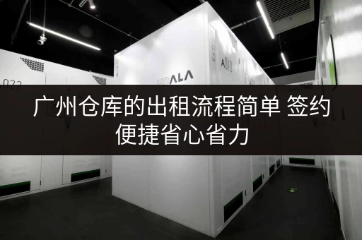 广州仓库的出租流程简单 签约便捷省心省力