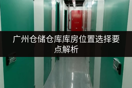 广州仓储仓库库房位置选择要点解析 广州仓储仓库库房位置选择要点解析