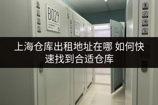 上海仓库出租地址在哪 如何快速找到合适仓库
