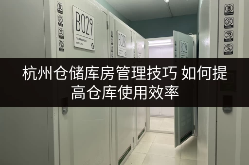 杭州仓储库房管理技巧 如何提高仓库使用效率 杭州仓储库房管理技巧 如何提高仓库使用效率