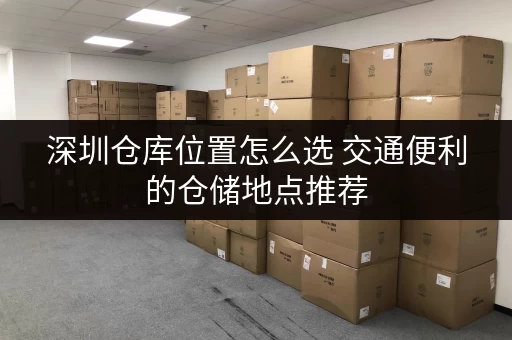 深圳仓库位置怎么选 交通便利的仓储地点推荐