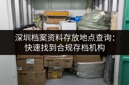 深圳档案资料存放地点查询：快速找到合规存档机构