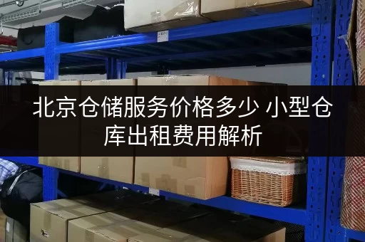 北京仓储服务价格多少 小型仓库出租费用解析