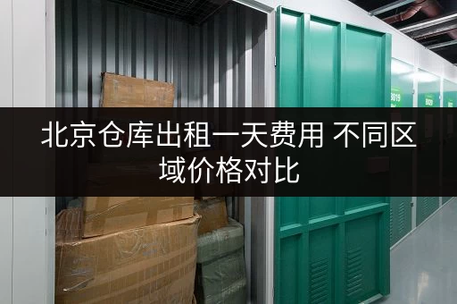 北京仓库出租一天费用 不同区域价格对比 北京仓库出租一天费用 不同区域价格对比