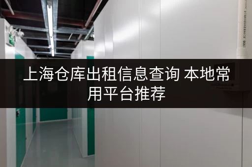 上海仓库出租信息查询 本地常用平台推荐 上海仓库出租信息查询 本地常用平台推荐