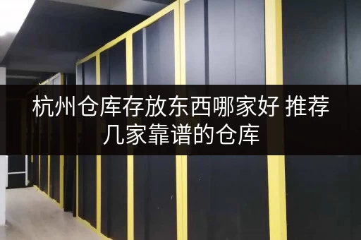 杭州仓库存放东西哪家好 推荐几家靠谱的仓库