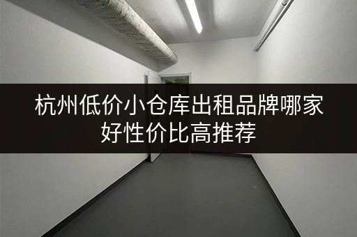 杭州低价小仓库出租品牌哪家好性价比高推荐