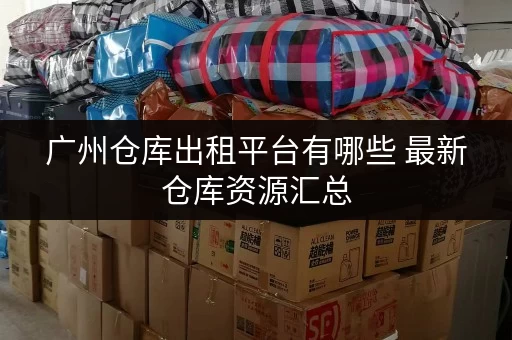 广州仓库出租平台有哪些 最新仓库资源汇总