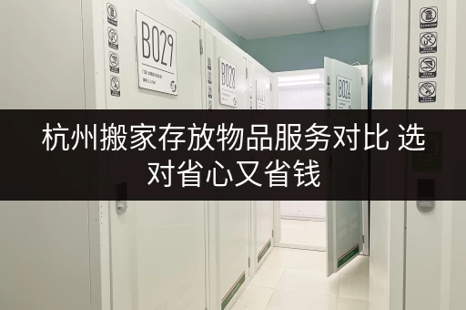 杭州搬家存放物品服务对比 选对省心又省钱 杭州搬家存放物品服务对比 选对省心又省钱