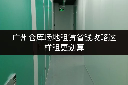 广州仓库场地租赁省钱攻略这样租更划算