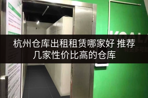 杭州仓库出租租赁哪家好 推荐几家性价比高的仓库
