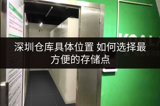 深圳仓库具体位置 如何选择最方便的存储点