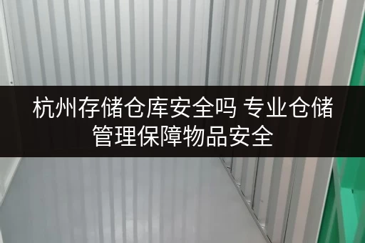 杭州存储仓库安全吗 专业仓储管理保障物品安全