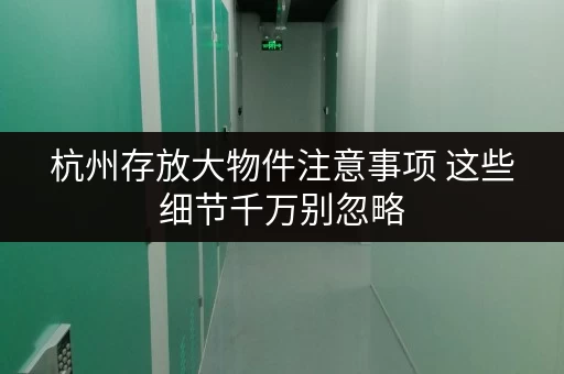 杭州存放大物件注意事项 这些细节千万别忽略 杭州存放大物件注意事项 这些细节千万别忽略