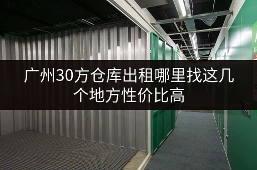 广州30方仓库出租哪里找这几个地方性价比高 广州30方仓库出租哪里找这几个地方性价比高