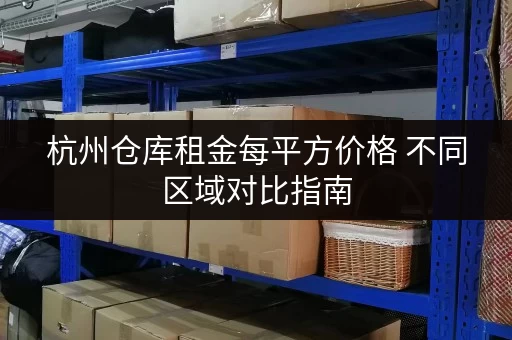 杭州仓库租金每平方价格 不同区域对比指南 杭州仓库租金每平方价格 不同区域对比指南