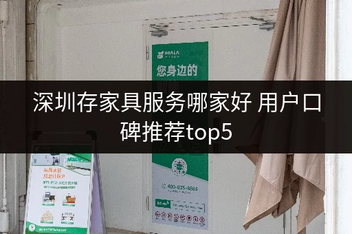 深圳存家具服务哪家好 用户口碑推荐top5 深圳存家具服务哪家好 用户口碑推荐top5