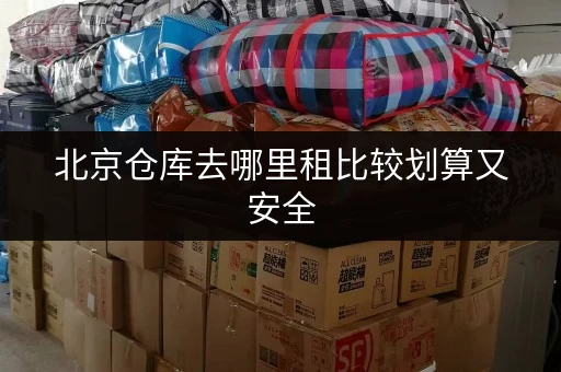 北京仓库去哪里租比较划算又安全 北京仓库去哪里租比较划算又安全