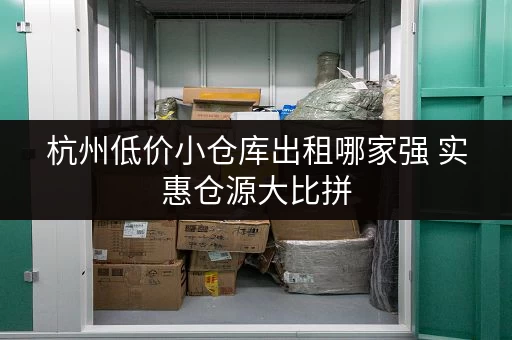 杭州低价小仓库出租哪家强 实惠仓源大比拼