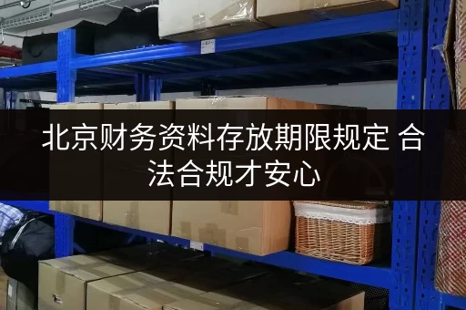 北京财务资料存放期限规定 合法合规才安心 北京财务资料存放期限规定 合法合规才安心