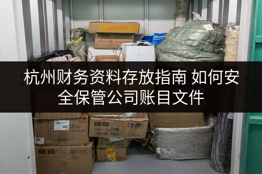 杭州财务资料存放指南 如何安全保管公司账目文件 杭州财务资料存放指南 如何安全保管公司账目文件