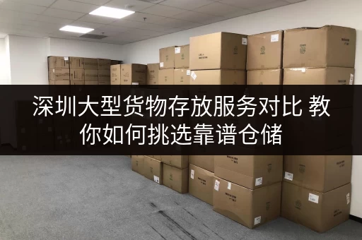 深圳大型货物存放服务对比 教你如何挑选靠谱仓储 深圳大型货物存放服务对比 教你如何挑选靠谱仓储
