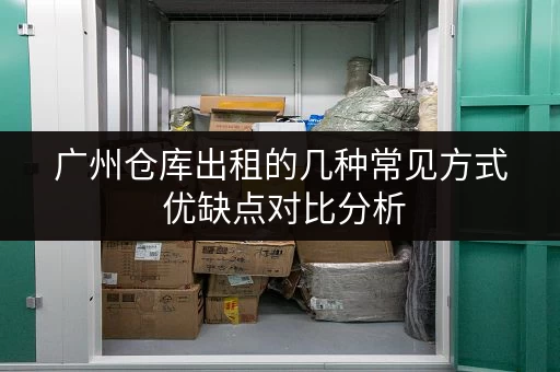 广州仓库出租的几种常见方式 优缺点对比分析 广州仓库出租的几种常见方式 优缺点对比分析