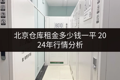 北京仓库租金多少钱一平 2024年行情分析 北京仓库租金多少钱一平 2024年行情分析