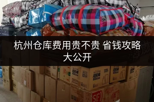 杭州仓库费用贵不贵 省钱攻略大公开 杭州仓库费用贵不贵 省钱攻略大公开