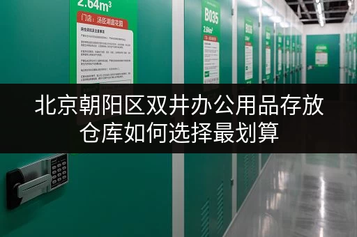 北京朝阳区双井办公用品存放仓库如何选择最划算 北京朝阳区双井办公用品存放仓库如何选择最划算
