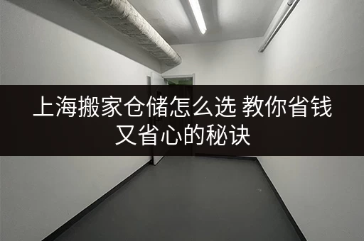 上海搬家仓储怎么选 教你省钱又省心的秘诀 上海搬家仓储怎么选 教你省钱又省心的秘诀