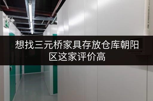想找三元桥家具存放仓库朝阳区这家评价高