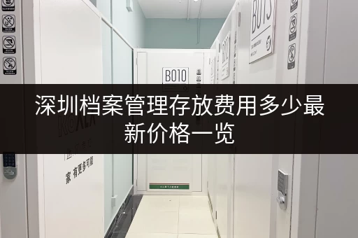 深圳档案管理存放费用多少最新价格一览 深圳档案管理存放费用多少最新价格一览