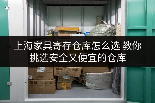上海家具寄存仓库怎么选 教你挑选安全又便宜的仓库