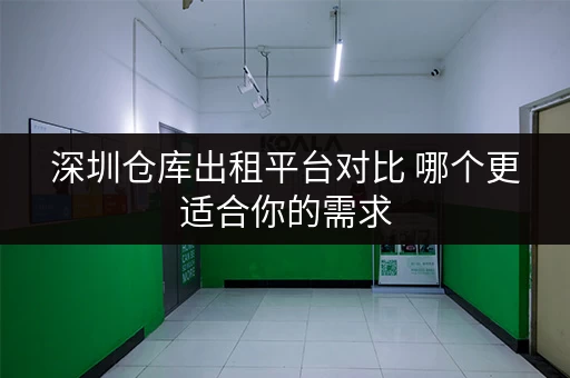 深圳仓库出租平台对比 哪个更适合你的需求 深圳仓库出租平台对比 哪个更适合你的需求