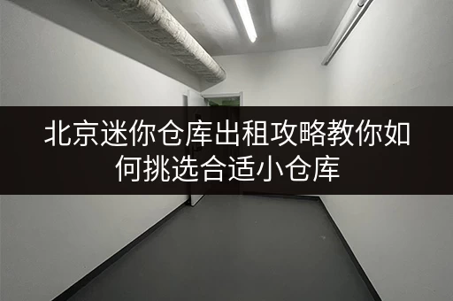 北京迷你仓库出租攻略教你如何挑选合适小仓库 北京迷你仓库出租攻略教你如何挑选合适小仓库