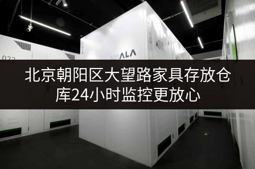 北京朝阳区大望路家具存放仓库24小时监控更放心 北京朝阳区大望路家具存放仓库24小时监控更放心
