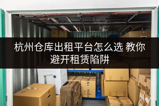杭州仓库出租平台怎么选 教你避开租赁陷阱