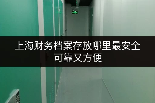 上海财务档案存放哪里最安全可靠又方便 上海财务档案存放哪里最安全可靠又方便