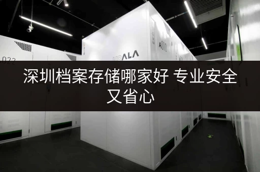 深圳档案存储哪家好 专业安全又省心 深圳档案存储哪家好 专业安全又省心
