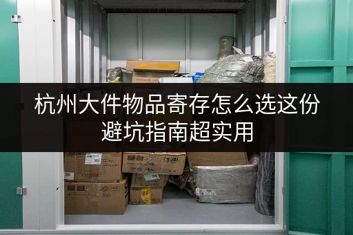 杭州大件物品寄存怎么选这份避坑指南超实用 杭州大件物品寄存怎么选这份避坑指南超实用