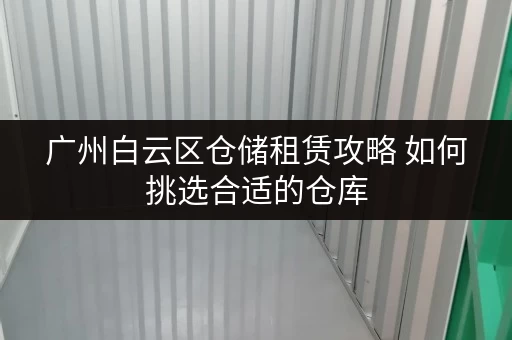 广州白云区仓储租赁攻略 如何挑选合适的仓库 广州白云区仓储租赁攻略 如何挑选合适的仓库