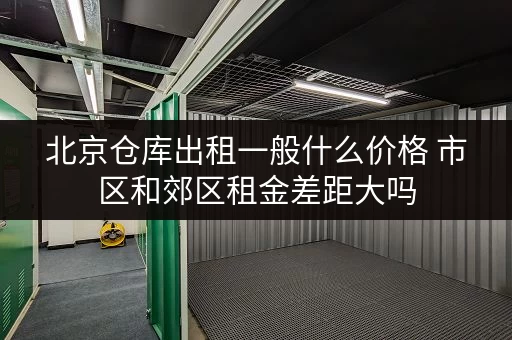 北京仓库出租一般什么价格 市区和郊区租金差距大吗 北京仓库出租一般什么价格 市区和郊区租金差距大吗