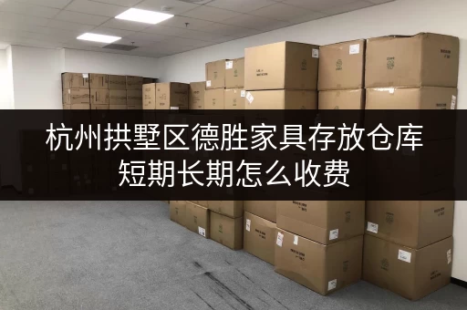 杭州拱墅区德胜家具存放仓库短期长期怎么收费 杭州拱墅区德胜家具存放仓库短期长期怎么收费