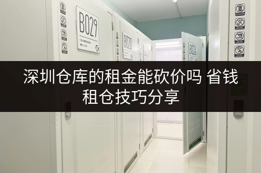 深圳仓库的租金能砍价吗 省钱租仓技巧分享 深圳仓库的租金能砍价吗 省钱租仓技巧分享