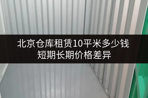 北京仓库租赁10平米多少钱 短期长期价格差异 北京仓库租赁10平米多少钱 短期长期价格差异