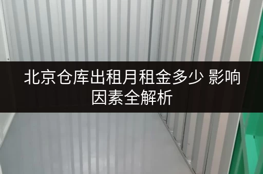 北京仓库出租月租金多少 影响因素全解析 北京仓库出租月租金多少 影响因素全解析