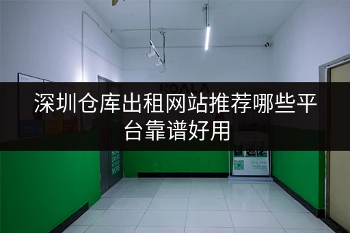 深圳仓库出租网站推荐哪些平台靠谱好用
