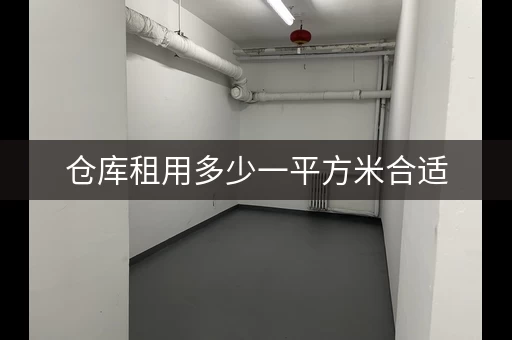 仓库租用多少一平方米合适，仓库租赁每平米多少钱